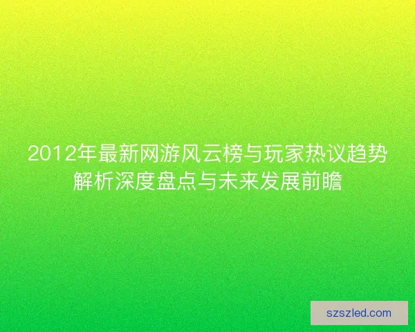 2012年最新网游风云榜与玩家热议趋势解析深度盘点与未来发展前瞻 2012年最新网游风云榜与玩家热议趋势解析深度盘点与未来发展前瞻