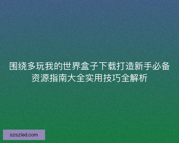 围绕多玩我的世界盒子下载打造新手必备资源指南大全实用技巧全解析 围绕多玩我的世界盒子下载打造新手必备资源指南大全实用技巧全解析