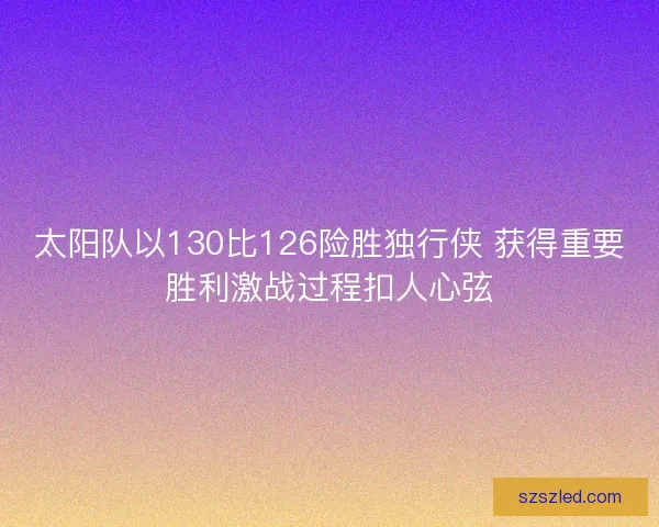 太阳队以130比126险胜独行侠 获得重要胜利激战过程扣人心弦 太阳队以130比126险胜独行侠 获得重要胜利激战过程扣人心弦