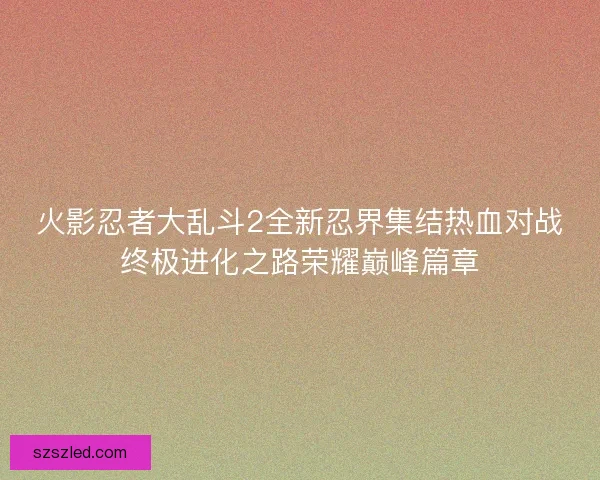 火影忍者大乱斗2全新忍界集结热血对战终极进化之路荣耀巅峰篇章
