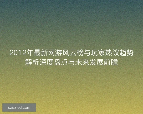 2012年最新网游风云榜与玩家热议趋势解析深度盘点与未来发展前瞻