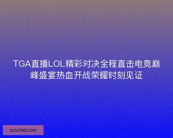 TGA直播LOL精彩对决全程直击电竞巅峰盛宴热血开战荣耀时刻见证