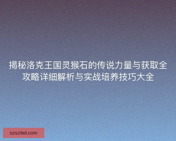 揭秘洛克王国灵猴石的传说力量与获取全攻略详细解析与实战培养技巧大全 揭秘洛克王国灵猴石的传说力量与获取全攻略详细解析与实战培养技巧大全