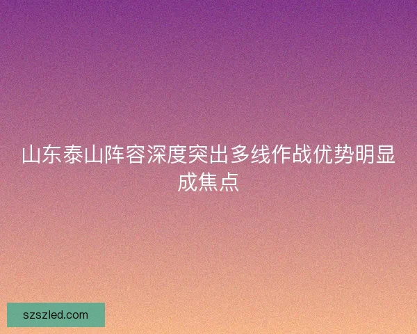 山东泰山阵容深度突出多线作战优势明显成焦点