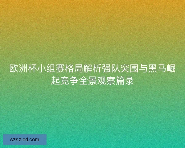 欧洲杯小组赛格局解析强队突围与黑马崛起竞争全景观察篇录