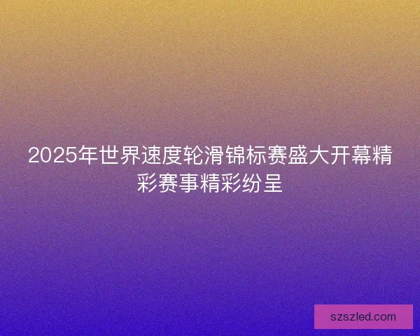 2025年世界速度轮滑锦标赛盛大开幕精彩赛事精彩纷呈 2025年世界速度轮滑锦标赛盛大开幕精彩赛事精彩纷呈