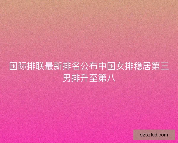 国际排联最新排名公布中国女排稳居第三男排升至第八 国际排联最新排名公布中国女排稳居第三男排升至第八