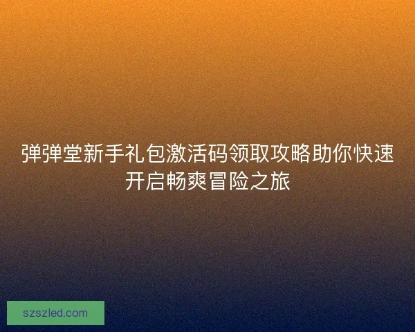弹弹堂新手礼包激活码领取攻略助你快速开启畅爽冒险之旅