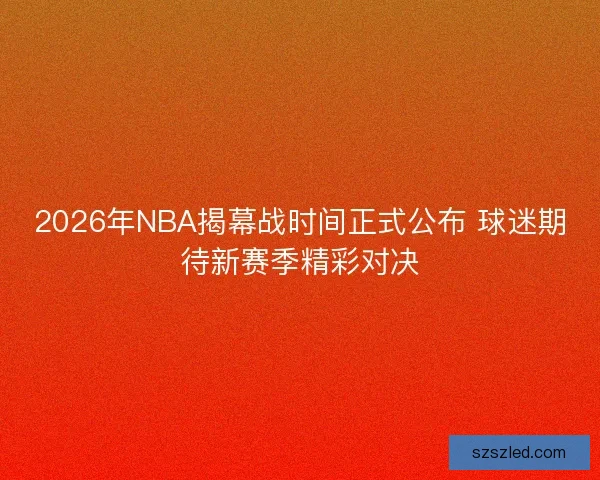 2026年NBA揭幕战时间正式公布 球迷期待新赛季精彩对决 2026年NBA揭幕战时间正式公布 球迷期待新赛季精彩对决