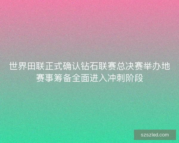 世界田联正式确认钻石联赛总决赛举办地赛事筹备全面进入冲刺阶段 世界田联正式确认钻石联赛总决赛举办地赛事筹备全面进入冲刺阶段