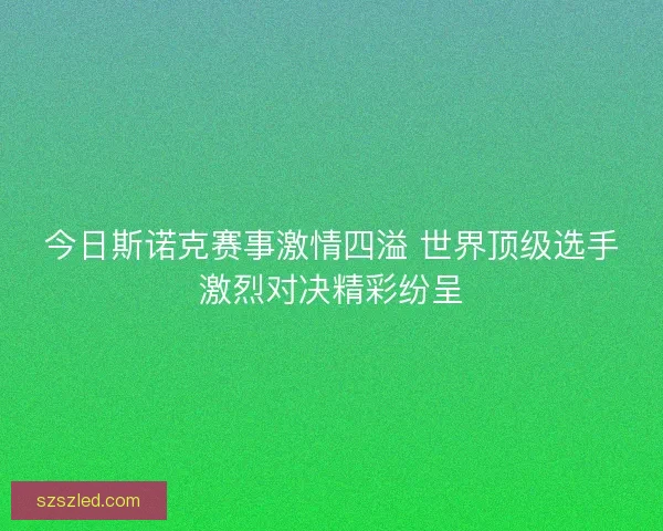 今日斯诺克赛事激情四溢 世界顶级选手激烈对决精彩纷呈 今日斯诺克赛事激情四溢 世界顶级选手激烈对决精彩纷呈