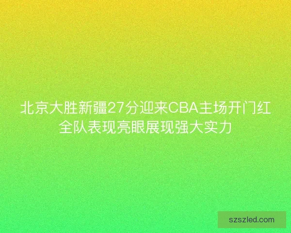 北京大胜新疆27分迎来CBA主场开门红全队表现亮眼展现强大实力 北京大胜新疆27分迎来CBA主场开门红全队表现亮眼展现强大实力