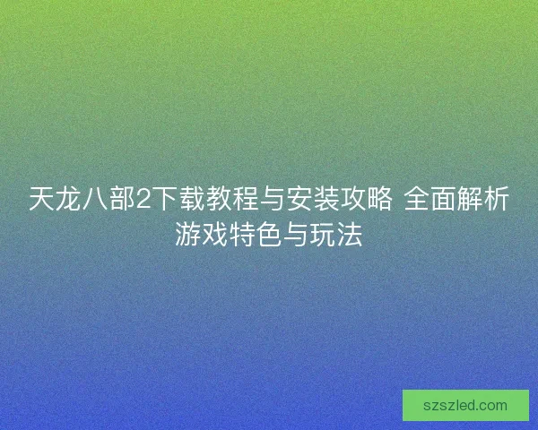 天龙八部2下载教程与安装攻略 全面解析游戏特色与玩法