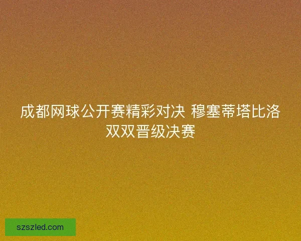 成都网球公开赛精彩对决 穆塞蒂塔比洛双双晋级决赛 成都网球公开赛精彩对决 穆塞蒂塔比洛双双晋级决赛