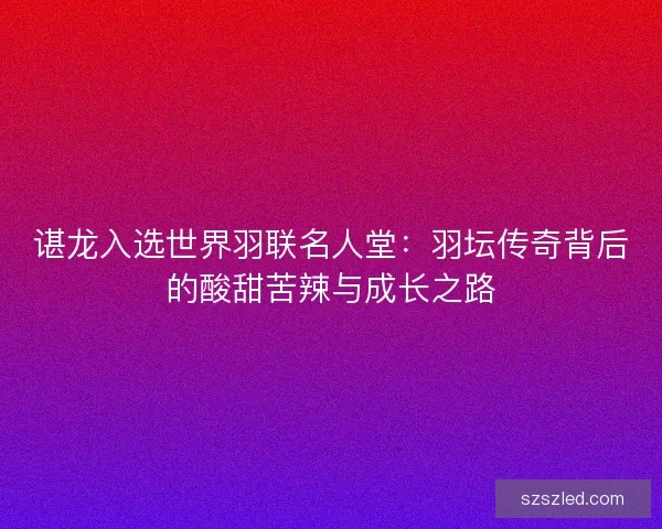 谌龙入选世界羽联名人堂:羽坛传奇背后的酸甜苦辣与成长之路 谌龙入选世界羽联名人堂:羽坛传奇背后的酸甜苦辣与成长之路