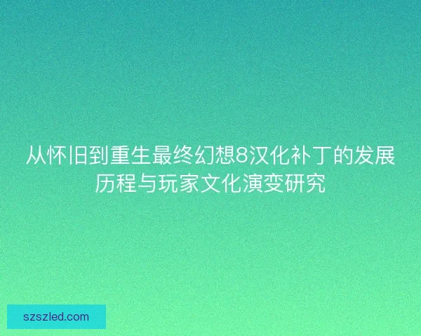 从怀旧到重生最终幻想8汉化补丁的发展历程与玩家文化演变研究