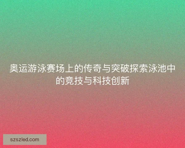奥运游泳赛场上的传奇与突破探索泳池中的竞技与科技创新