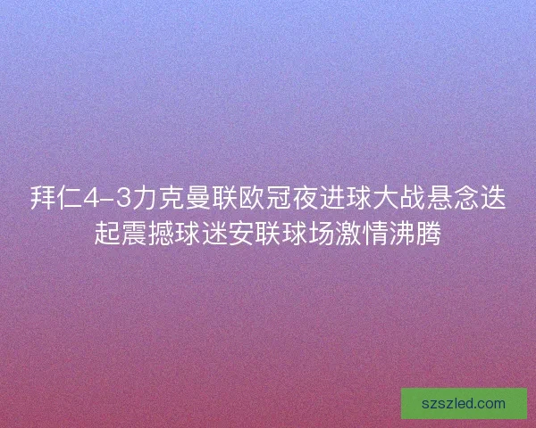 拜仁4-3力克曼联欧冠夜进球大战悬念迭起震撼球迷安联球场激情沸腾