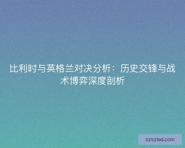 比利时与英格兰对决分析：历史交锋与战术博弈深度剖析
