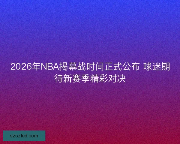 2026年NBA揭幕战时间正式公布 球迷期待新赛季精彩对决 2026年NBA揭幕战时间正式公布 球迷期待新赛季精彩对决