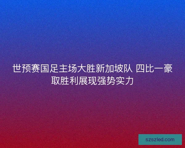世预赛国足主场大胜新加坡队 四比一豪取胜利展现强势实力 世预赛国足主场大胜新加坡队 四比一豪取胜利展现强势实力