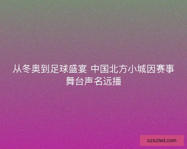 从冬奥到足球盛宴 中国北方小城因赛事舞台声名远播 从冬奥到足球盛宴 中国北方小城因赛事舞台声名远播
