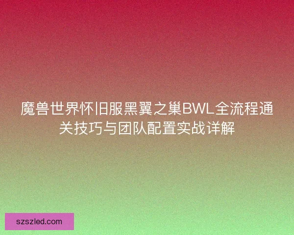 魔兽世界怀旧服黑翼之巢BWL全流程通关技巧与团队配置实战详解