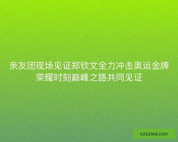 亲友团现场见证郑钦文全力冲击奥运金牌荣耀时刻巅峰之路共同见证 亲友团现场见证郑钦文全力冲击奥运金牌荣耀时刻巅峰之路共同见证