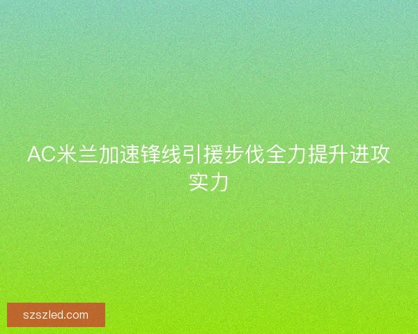 AC米兰加速锋线引援步伐全力提升进攻实力 AC米兰加速锋线引援步伐全力提升进攻实力