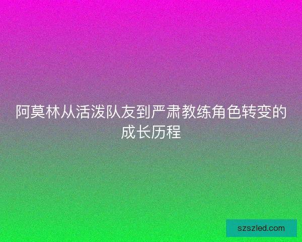 阿莫林从活泼队友到严肃教练角色转变的成长历程 阿莫林从活泼队友到严肃教练角色转变的成长历程