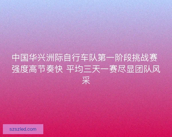 中国华兴洲际自行车队第一阶段挑战赛 强度高节奏快 平均三天一赛尽显团队风采 中国华兴洲际自行车队第一阶段挑战赛 强度高节奏快 平均三天一赛尽显团队风采