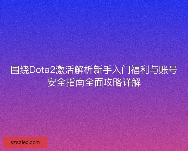 围绕Dota2激活解析新手入门福利与账号安全指南全面攻略详解 围绕Dota2激活解析新手入门福利与账号安全指南全面攻略详解
