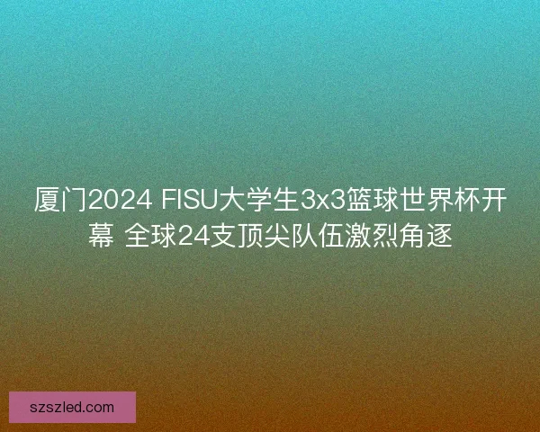 厦门2024 FISU大学生3x3篮球世界杯开幕 全球24支顶尖队伍激烈角逐 厦门2024 FISU大学生3x3篮球世界杯开幕 全球24支顶尖队伍激烈角逐